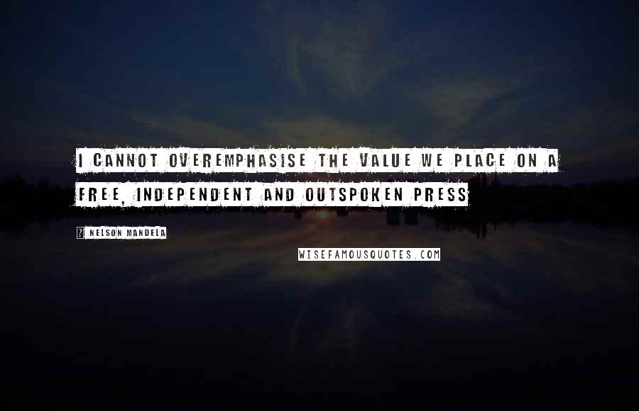 Nelson Mandela Quotes: I cannot overemphasise the value we place on a free, independent and outspoken press