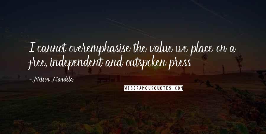 Nelson Mandela Quotes: I cannot overemphasise the value we place on a free, independent and outspoken press