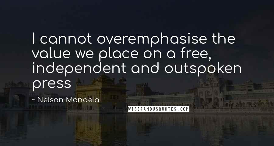 Nelson Mandela Quotes: I cannot overemphasise the value we place on a free, independent and outspoken press