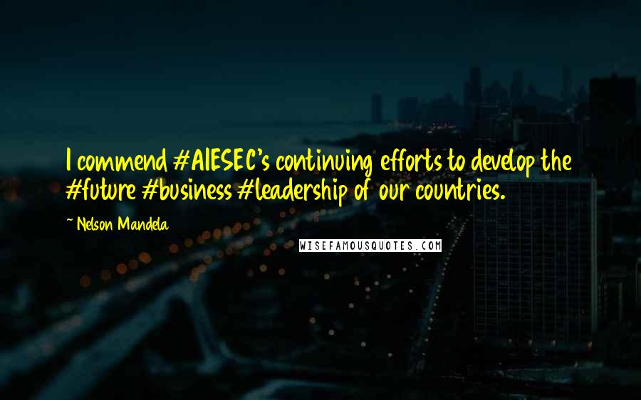 Nelson Mandela Quotes: I commend #AIESEC's continuing efforts to develop the #future #business #leadership of our countries.