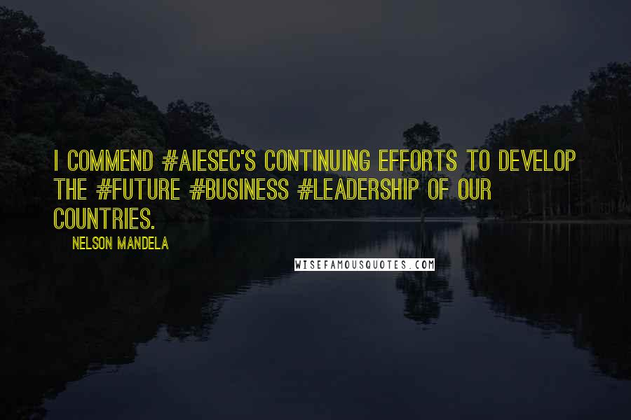 Nelson Mandela Quotes: I commend #AIESEC's continuing efforts to develop the #future #business #leadership of our countries.