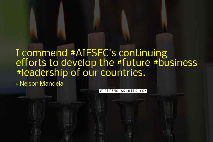 Nelson Mandela Quotes: I commend #AIESEC's continuing efforts to develop the #future #business #leadership of our countries.