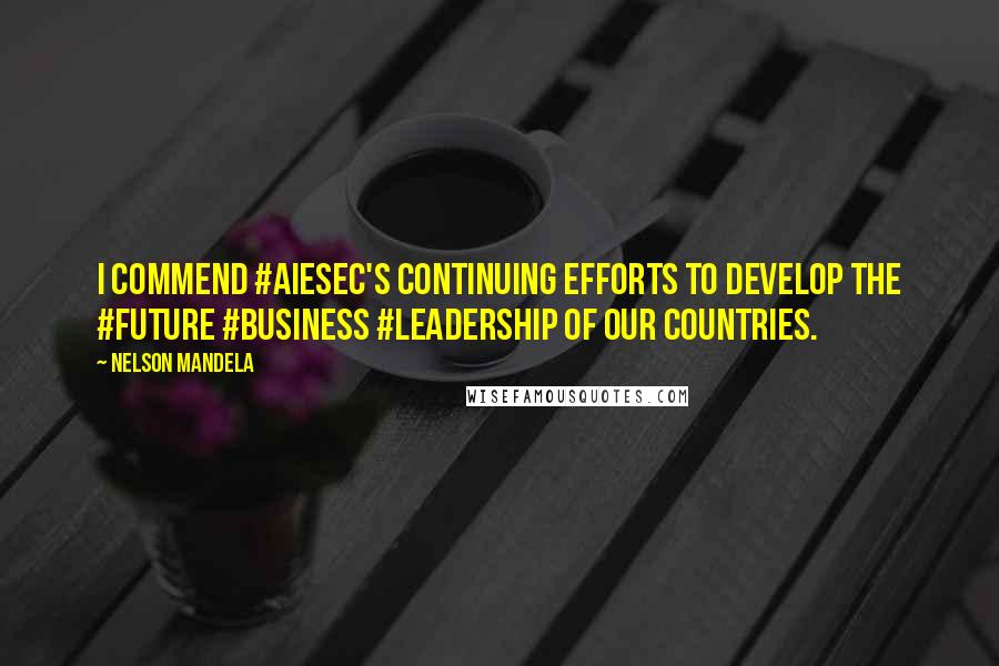 Nelson Mandela Quotes: I commend #AIESEC's continuing efforts to develop the #future #business #leadership of our countries.