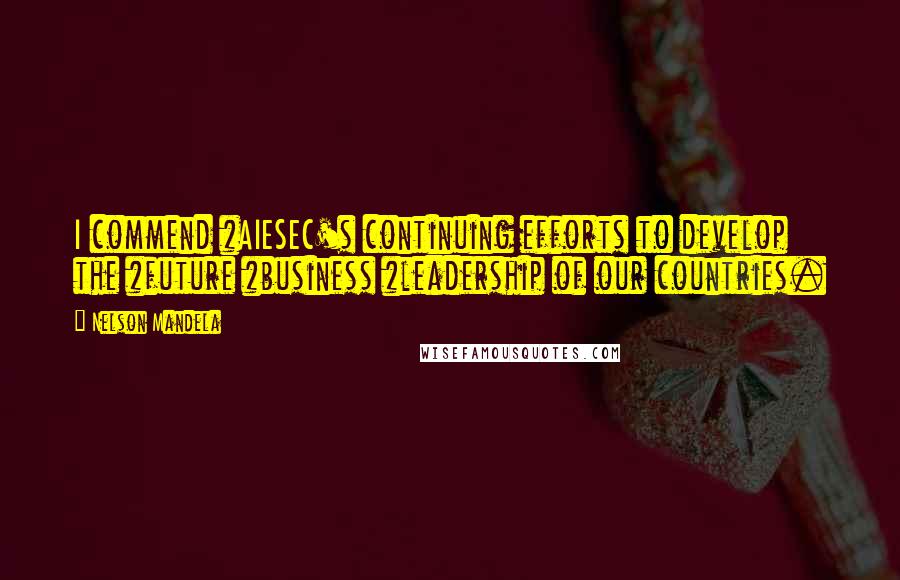 Nelson Mandela Quotes: I commend #AIESEC's continuing efforts to develop the #future #business #leadership of our countries.