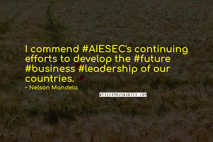 Nelson Mandela Quotes: I commend #AIESEC's continuing efforts to develop the #future #business #leadership of our countries.