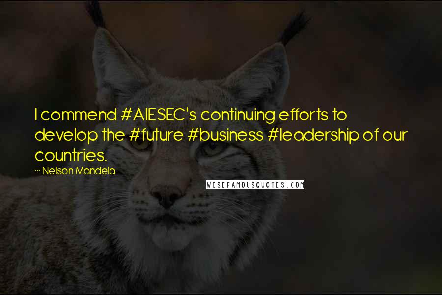 Nelson Mandela Quotes: I commend #AIESEC's continuing efforts to develop the #future #business #leadership of our countries.