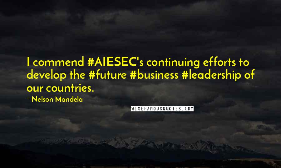 Nelson Mandela Quotes: I commend #AIESEC's continuing efforts to develop the #future #business #leadership of our countries.