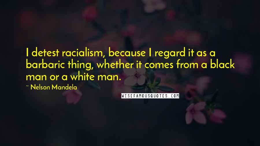 Nelson Mandela Quotes: I detest racialism, because I regard it as a barbaric thing, whether it comes from a black man or a white man.
