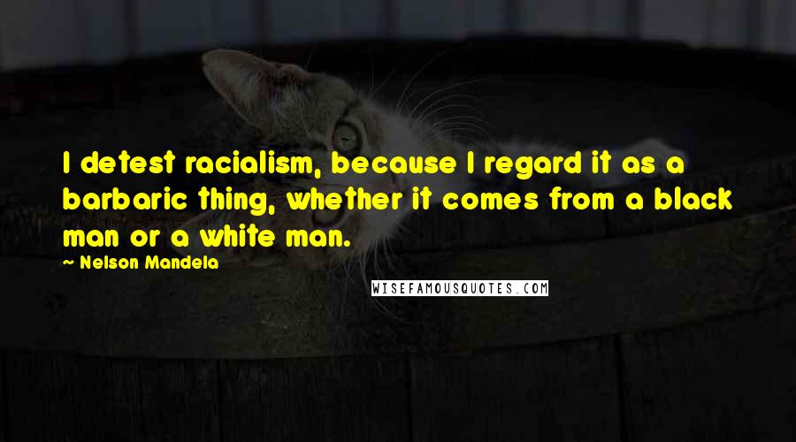 Nelson Mandela Quotes: I detest racialism, because I regard it as a barbaric thing, whether it comes from a black man or a white man.