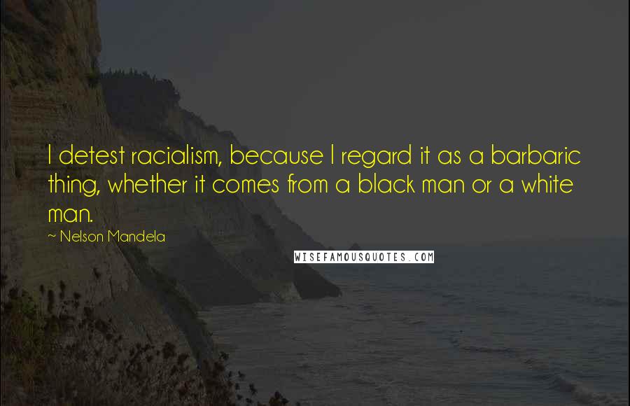 Nelson Mandela Quotes: I detest racialism, because I regard it as a barbaric thing, whether it comes from a black man or a white man.