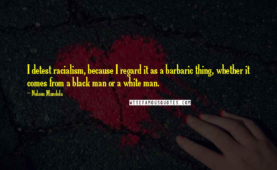 Nelson Mandela Quotes: I detest racialism, because I regard it as a barbaric thing, whether it comes from a black man or a white man.