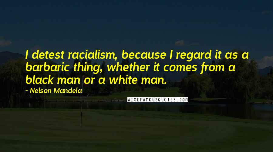 Nelson Mandela Quotes: I detest racialism, because I regard it as a barbaric thing, whether it comes from a black man or a white man.