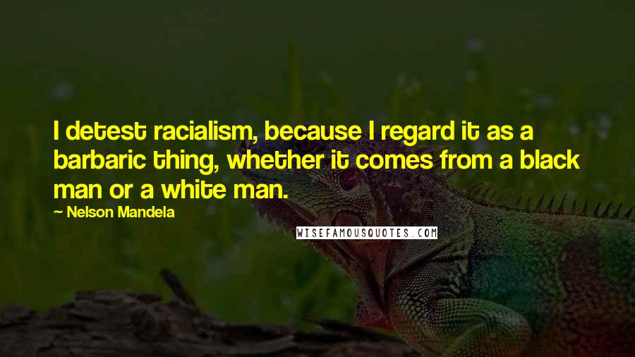 Nelson Mandela Quotes: I detest racialism, because I regard it as a barbaric thing, whether it comes from a black man or a white man.