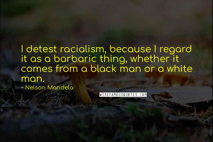 Nelson Mandela Quotes: I detest racialism, because I regard it as a barbaric thing, whether it comes from a black man or a white man.
