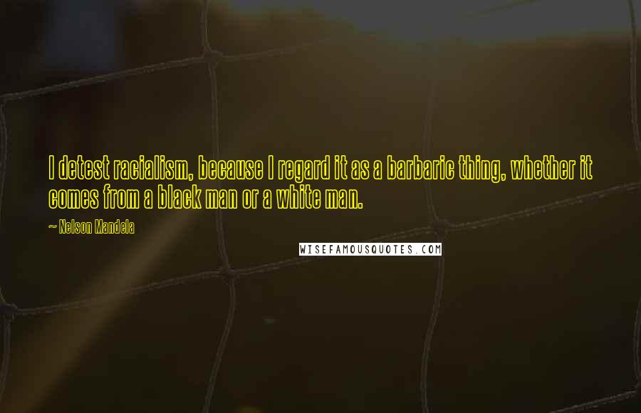 Nelson Mandela Quotes: I detest racialism, because I regard it as a barbaric thing, whether it comes from a black man or a white man.