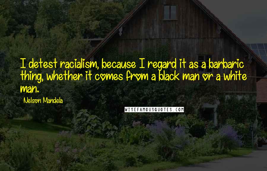 Nelson Mandela Quotes: I detest racialism, because I regard it as a barbaric thing, whether it comes from a black man or a white man.