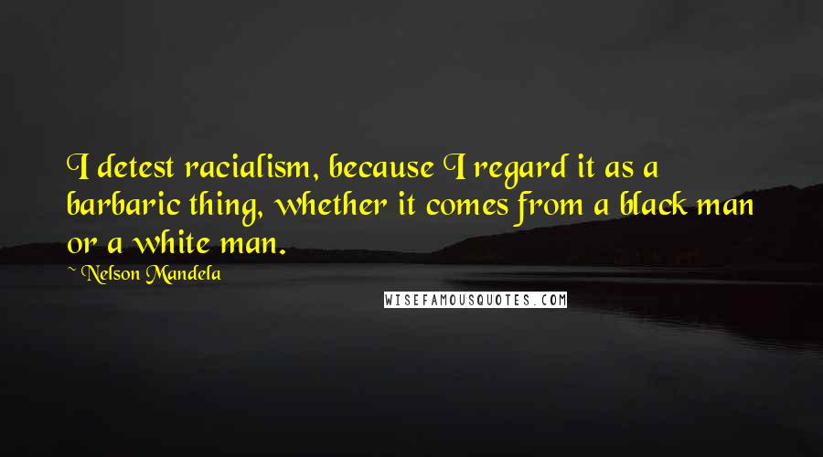 Nelson Mandela Quotes: I detest racialism, because I regard it as a barbaric thing, whether it comes from a black man or a white man.