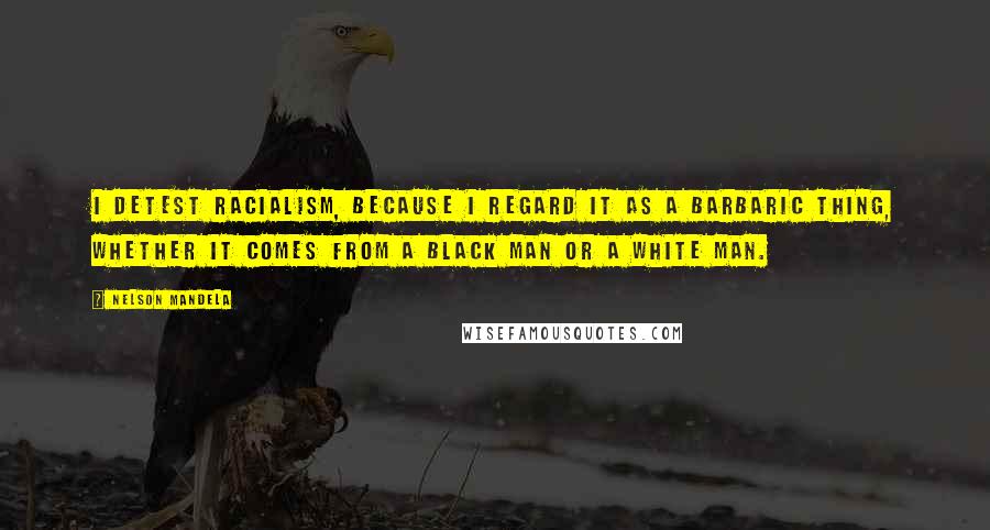 Nelson Mandela Quotes: I detest racialism, because I regard it as a barbaric thing, whether it comes from a black man or a white man.
