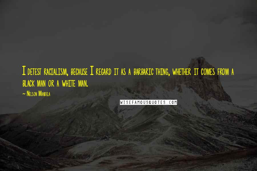 Nelson Mandela Quotes: I detest racialism, because I regard it as a barbaric thing, whether it comes from a black man or a white man.