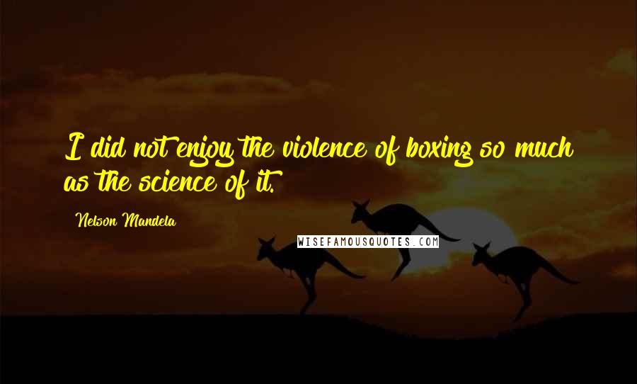 Nelson Mandela Quotes: I did not enjoy the violence of boxing so much as the science of it.