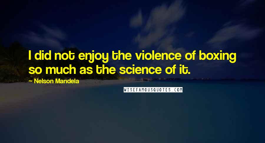 Nelson Mandela Quotes: I did not enjoy the violence of boxing so much as the science of it.