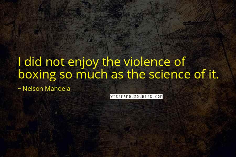 Nelson Mandela Quotes: I did not enjoy the violence of boxing so much as the science of it.