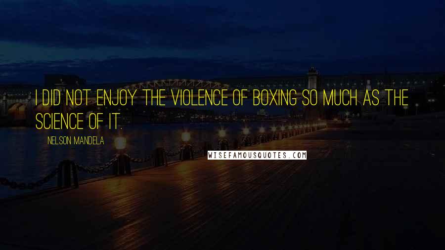 Nelson Mandela Quotes: I did not enjoy the violence of boxing so much as the science of it.