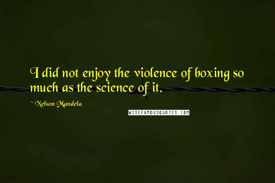 Nelson Mandela Quotes: I did not enjoy the violence of boxing so much as the science of it.