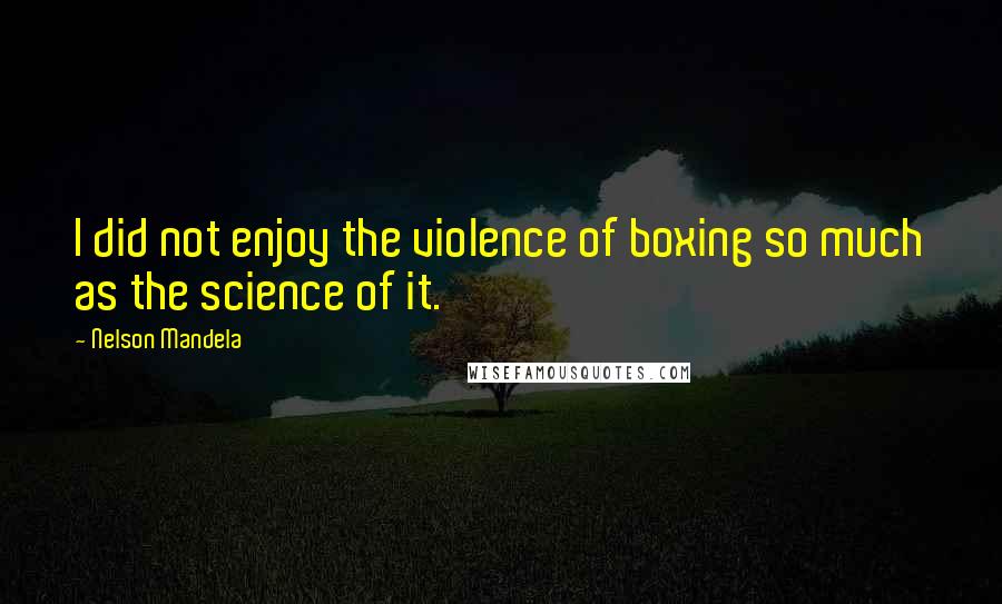 Nelson Mandela Quotes: I did not enjoy the violence of boxing so much as the science of it.