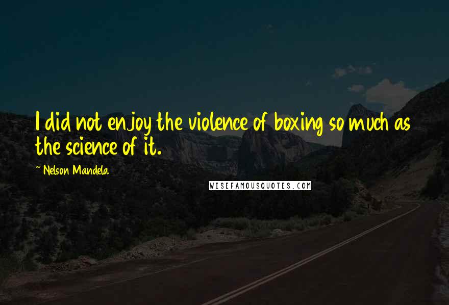 Nelson Mandela Quotes: I did not enjoy the violence of boxing so much as the science of it.
