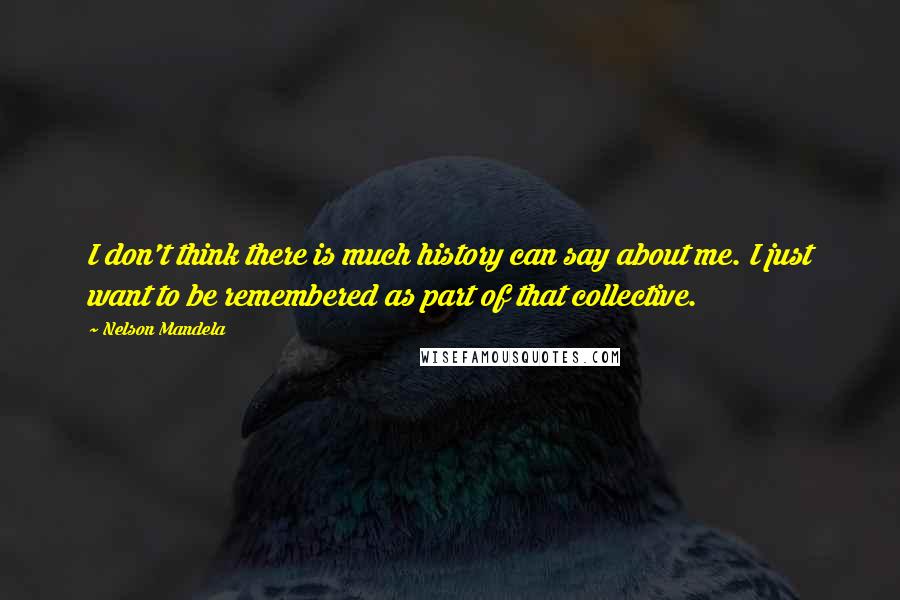 Nelson Mandela Quotes: I don't think there is much history can say about me. I just want to be remembered as part of that collective.
