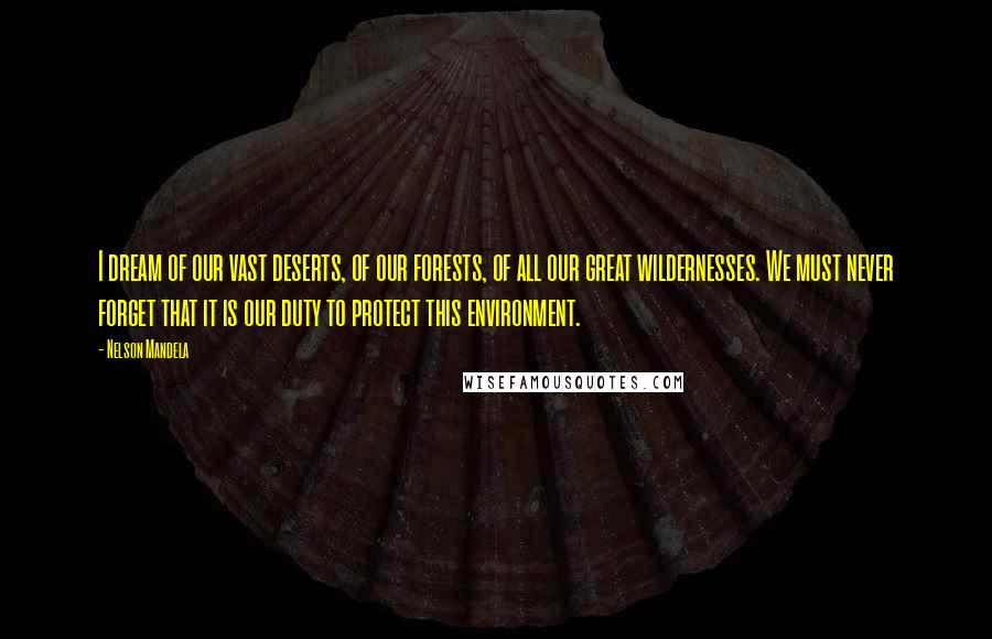 Nelson Mandela Quotes: I dream of our vast deserts, of our forests, of all our great wildernesses. We must never forget that it is our duty to protect this environment.