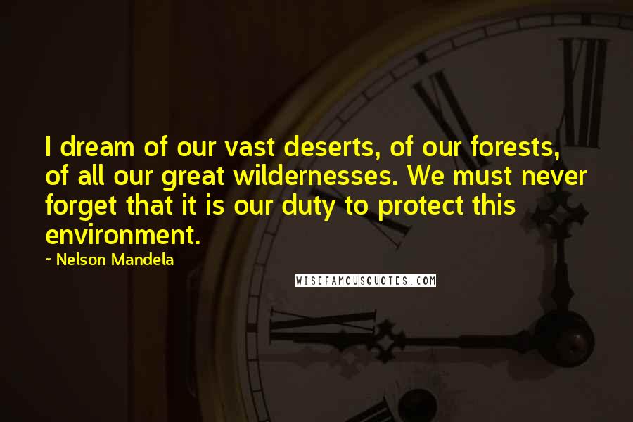 Nelson Mandela Quotes: I dream of our vast deserts, of our forests, of all our great wildernesses. We must never forget that it is our duty to protect this environment.