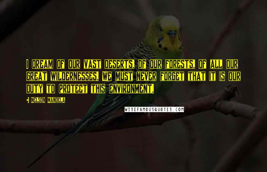 Nelson Mandela Quotes: I dream of our vast deserts, of our forests, of all our great wildernesses. We must never forget that it is our duty to protect this environment.