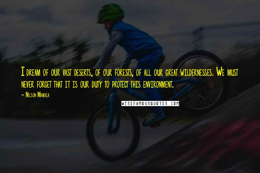 Nelson Mandela Quotes: I dream of our vast deserts, of our forests, of all our great wildernesses. We must never forget that it is our duty to protect this environment.