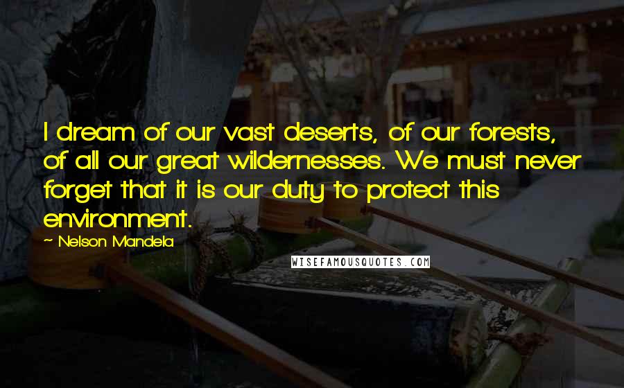 Nelson Mandela Quotes: I dream of our vast deserts, of our forests, of all our great wildernesses. We must never forget that it is our duty to protect this environment.