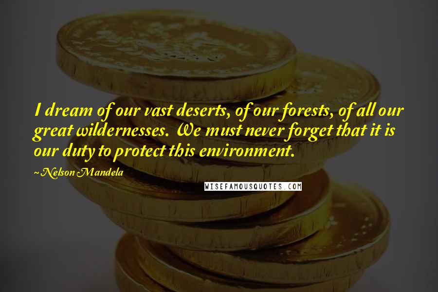 Nelson Mandela Quotes: I dream of our vast deserts, of our forests, of all our great wildernesses. We must never forget that it is our duty to protect this environment.