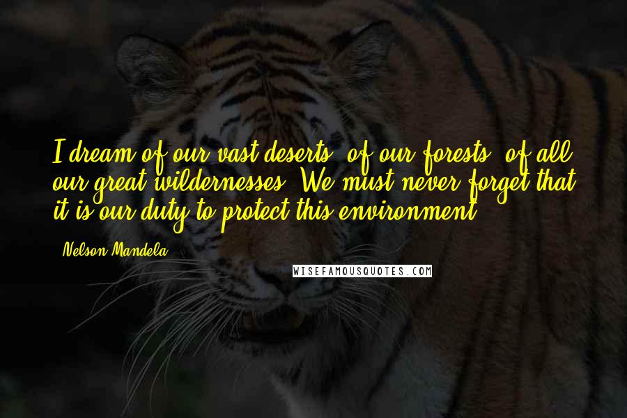 Nelson Mandela Quotes: I dream of our vast deserts, of our forests, of all our great wildernesses. We must never forget that it is our duty to protect this environment.