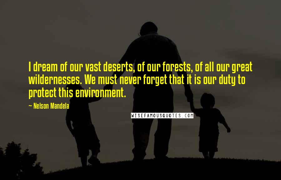 Nelson Mandela Quotes: I dream of our vast deserts, of our forests, of all our great wildernesses. We must never forget that it is our duty to protect this environment.