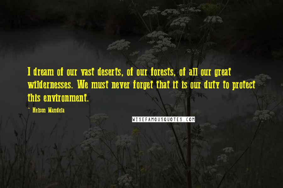 Nelson Mandela Quotes: I dream of our vast deserts, of our forests, of all our great wildernesses. We must never forget that it is our duty to protect this environment.