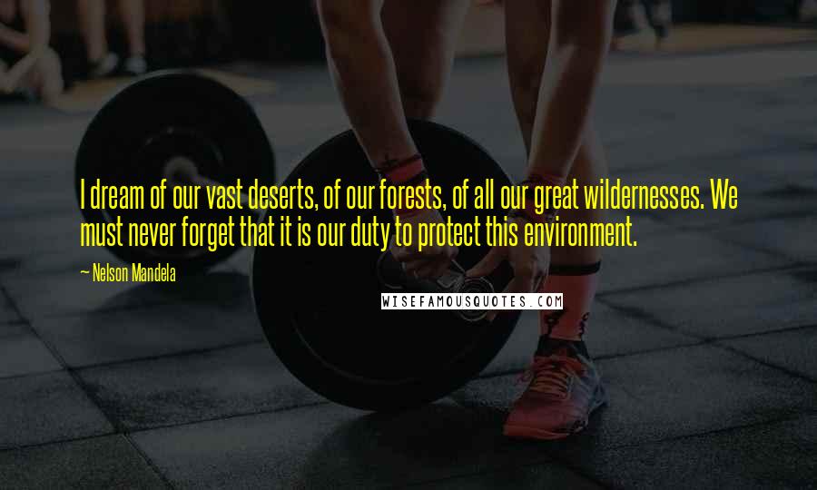 Nelson Mandela Quotes: I dream of our vast deserts, of our forests, of all our great wildernesses. We must never forget that it is our duty to protect this environment.