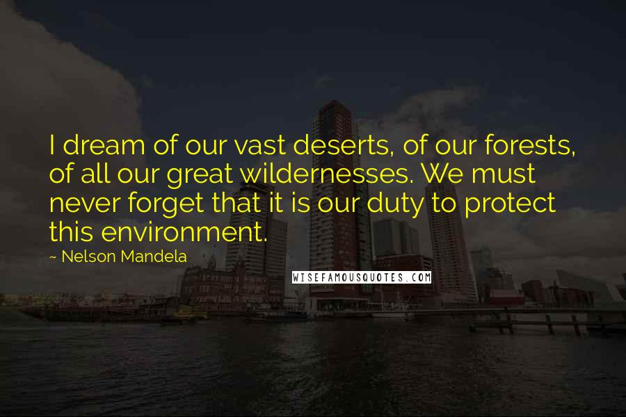 Nelson Mandela Quotes: I dream of our vast deserts, of our forests, of all our great wildernesses. We must never forget that it is our duty to protect this environment.