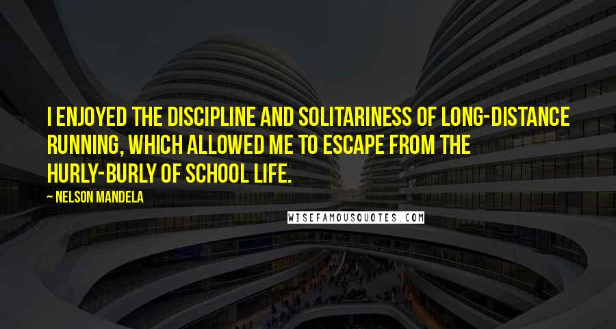 Nelson Mandela Quotes: I enjoyed the discipline and solitariness of long-distance running, which allowed me to escape from the hurly-burly of school life.