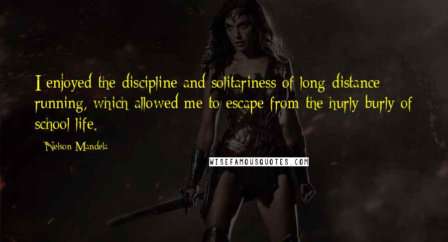 Nelson Mandela Quotes: I enjoyed the discipline and solitariness of long-distance running, which allowed me to escape from the hurly-burly of school life.