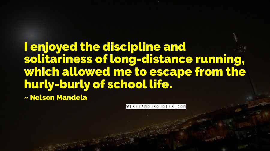 Nelson Mandela Quotes: I enjoyed the discipline and solitariness of long-distance running, which allowed me to escape from the hurly-burly of school life.