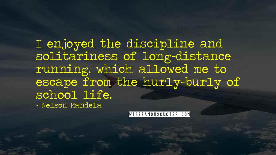 Nelson Mandela Quotes: I enjoyed the discipline and solitariness of long-distance running, which allowed me to escape from the hurly-burly of school life.