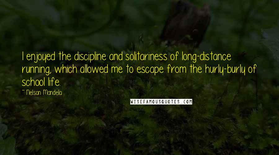 Nelson Mandela Quotes: I enjoyed the discipline and solitariness of long-distance running, which allowed me to escape from the hurly-burly of school life.