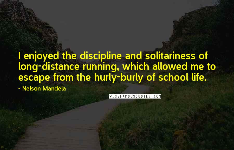 Nelson Mandela Quotes: I enjoyed the discipline and solitariness of long-distance running, which allowed me to escape from the hurly-burly of school life.