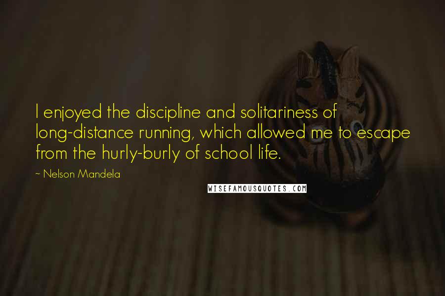 Nelson Mandela Quotes: I enjoyed the discipline and solitariness of long-distance running, which allowed me to escape from the hurly-burly of school life.