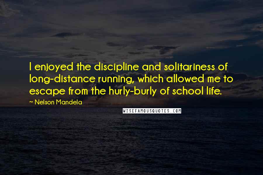 Nelson Mandela Quotes: I enjoyed the discipline and solitariness of long-distance running, which allowed me to escape from the hurly-burly of school life.